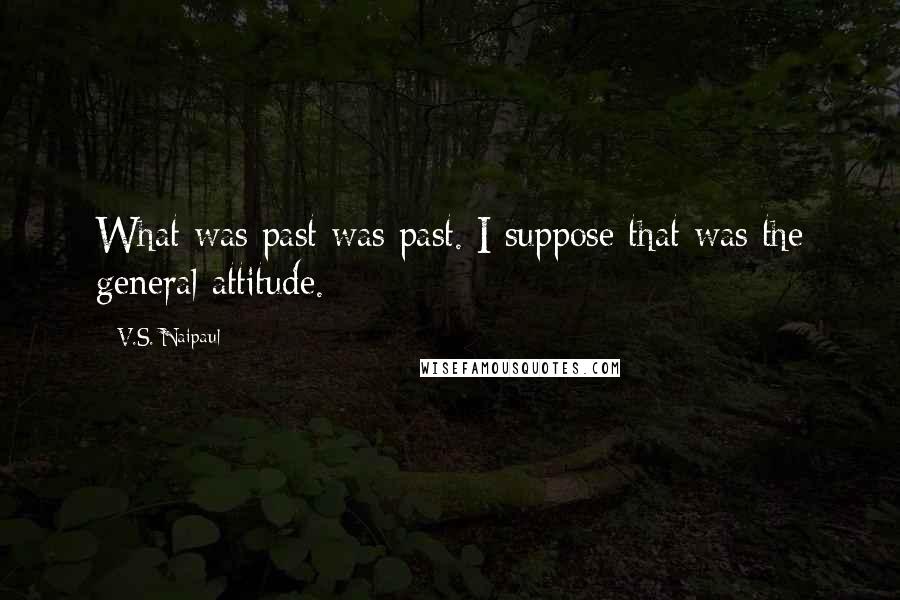 V.S. Naipaul Quotes: What was past was past. I suppose that was the general attitude.