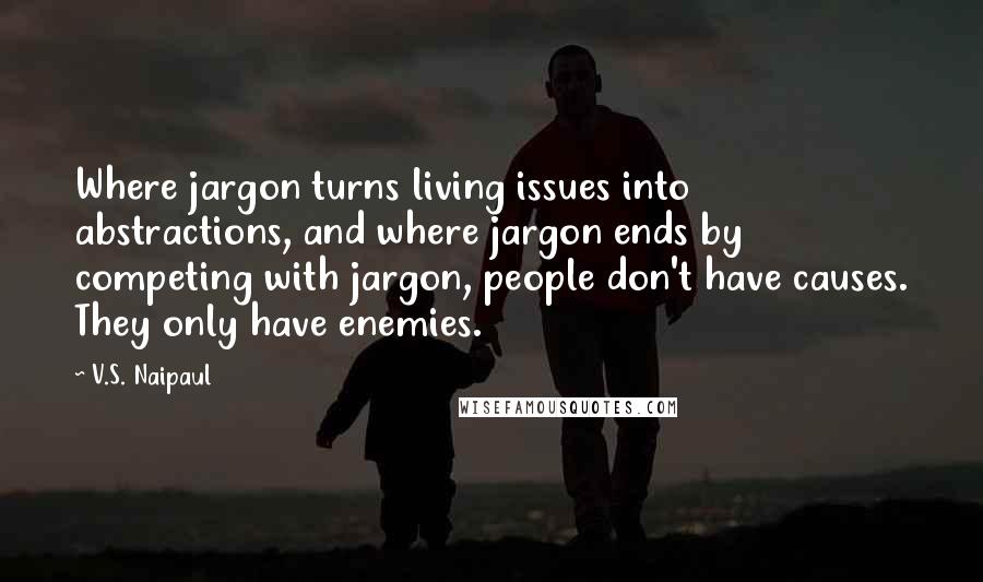 V.S. Naipaul Quotes: Where jargon turns living issues into abstractions, and where jargon ends by competing with jargon, people don't have causes. They only have enemies.
