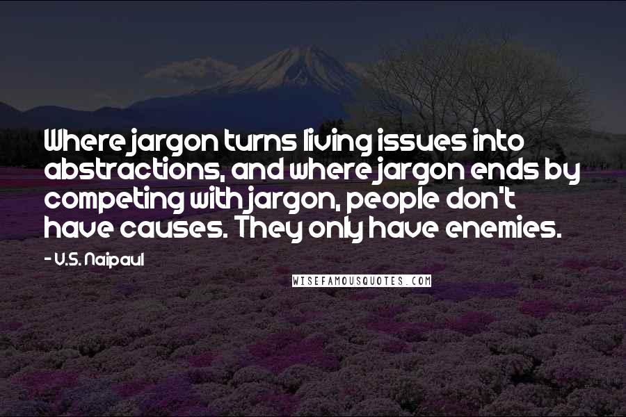 V.S. Naipaul Quotes: Where jargon turns living issues into abstractions, and where jargon ends by competing with jargon, people don't have causes. They only have enemies.