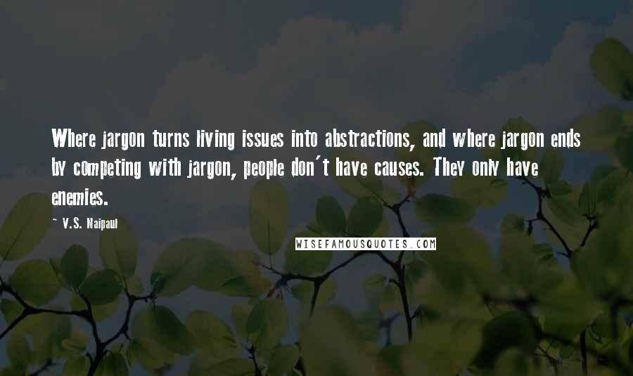 V.S. Naipaul Quotes: Where jargon turns living issues into abstractions, and where jargon ends by competing with jargon, people don't have causes. They only have enemies.