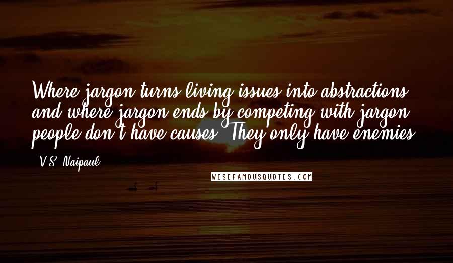 V.S. Naipaul Quotes: Where jargon turns living issues into abstractions, and where jargon ends by competing with jargon, people don't have causes. They only have enemies.
