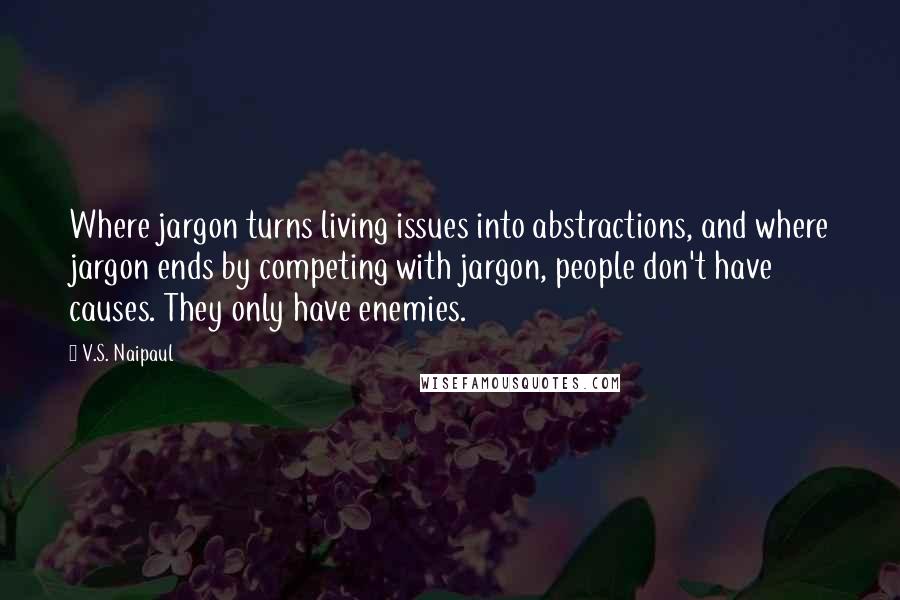 V.S. Naipaul Quotes: Where jargon turns living issues into abstractions, and where jargon ends by competing with jargon, people don't have causes. They only have enemies.
