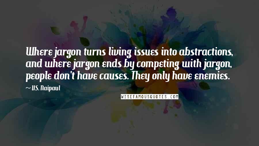 V.S. Naipaul Quotes: Where jargon turns living issues into abstractions, and where jargon ends by competing with jargon, people don't have causes. They only have enemies.