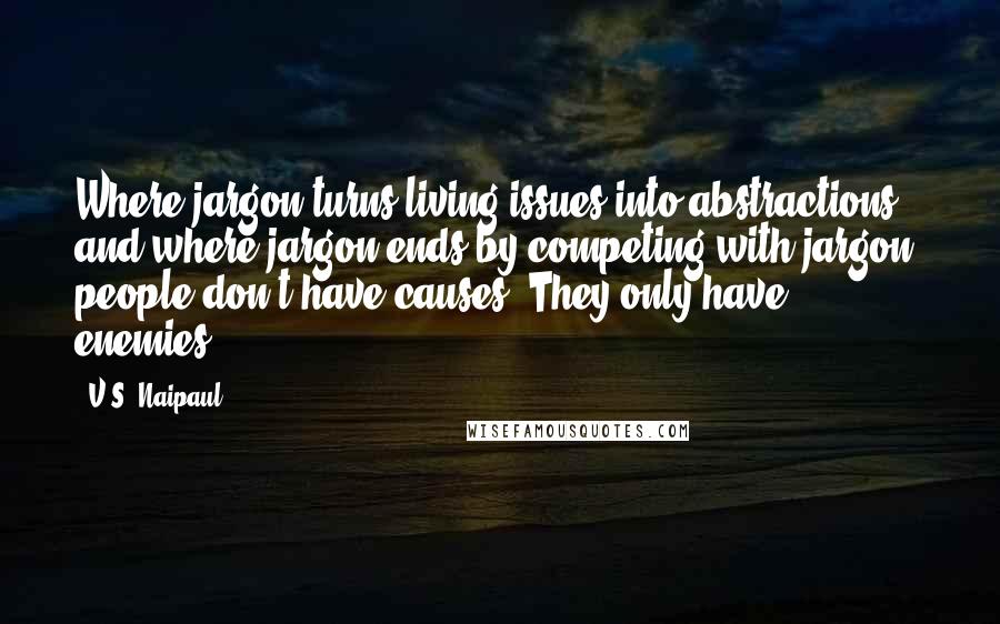 V.S. Naipaul Quotes: Where jargon turns living issues into abstractions, and where jargon ends by competing with jargon, people don't have causes. They only have enemies.