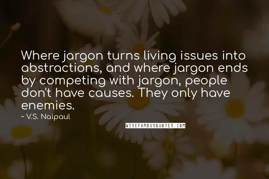 V.S. Naipaul Quotes: Where jargon turns living issues into abstractions, and where jargon ends by competing with jargon, people don't have causes. They only have enemies.