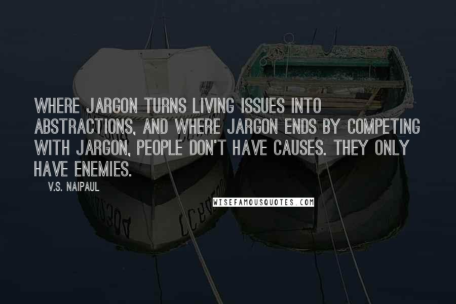 V.S. Naipaul Quotes: Where jargon turns living issues into abstractions, and where jargon ends by competing with jargon, people don't have causes. They only have enemies.