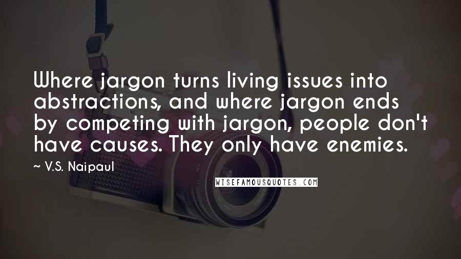 V.S. Naipaul Quotes: Where jargon turns living issues into abstractions, and where jargon ends by competing with jargon, people don't have causes. They only have enemies.