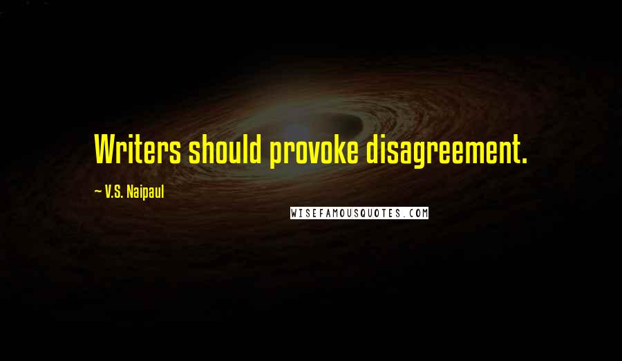 V.S. Naipaul Quotes: Writers should provoke disagreement.