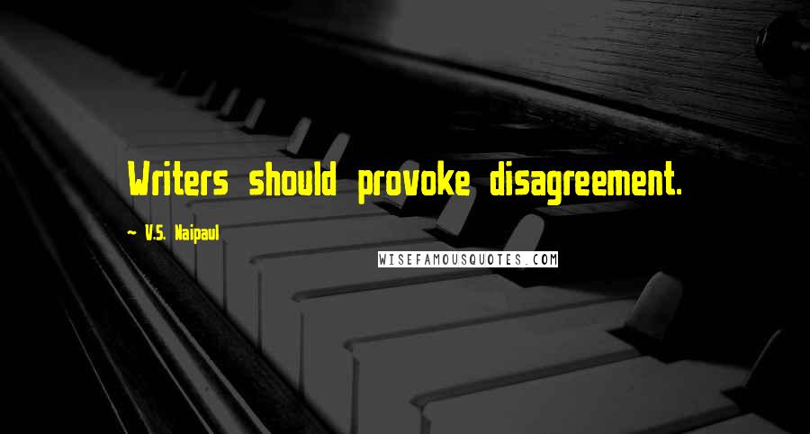 V.S. Naipaul Quotes: Writers should provoke disagreement.