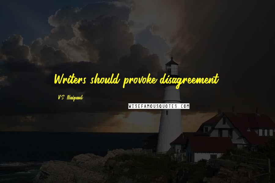 V.S. Naipaul Quotes: Writers should provoke disagreement.