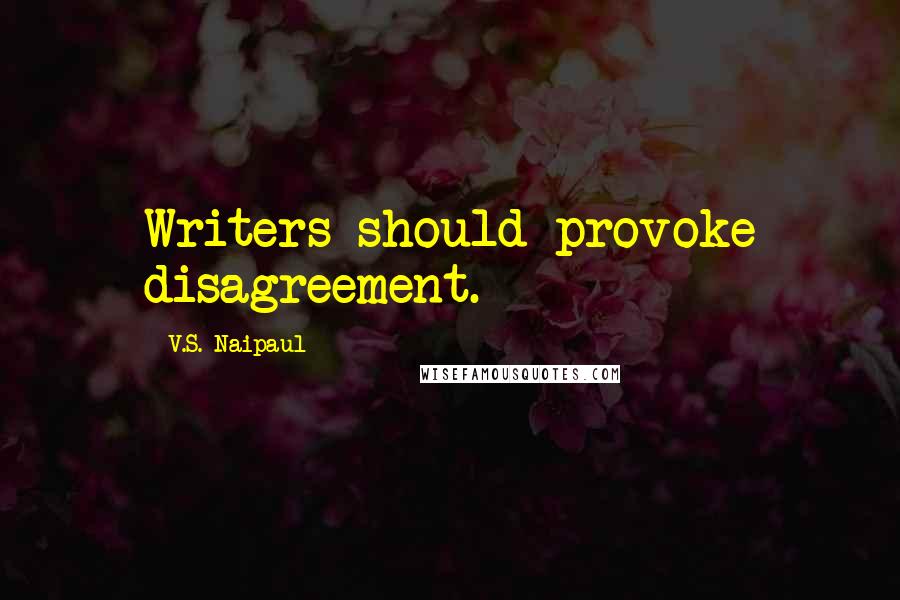 V.S. Naipaul Quotes: Writers should provoke disagreement.