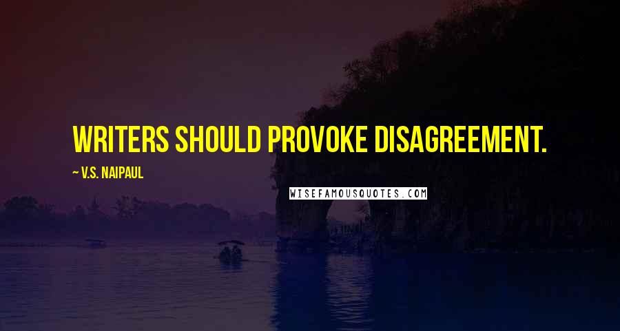 V.S. Naipaul Quotes: Writers should provoke disagreement.