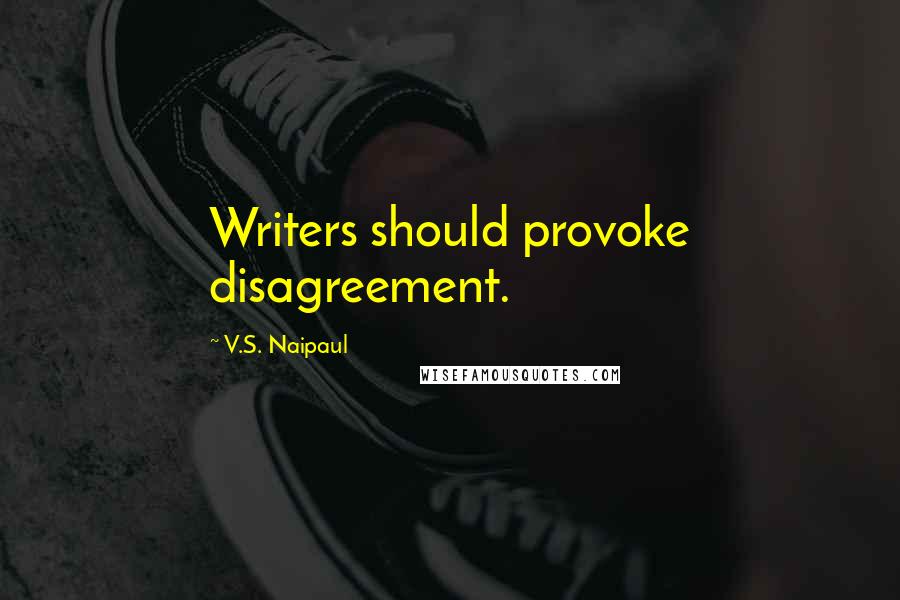 V.S. Naipaul Quotes: Writers should provoke disagreement.