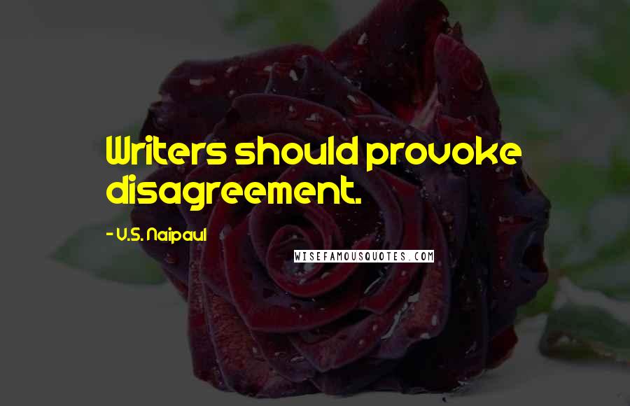 V.S. Naipaul Quotes: Writers should provoke disagreement.