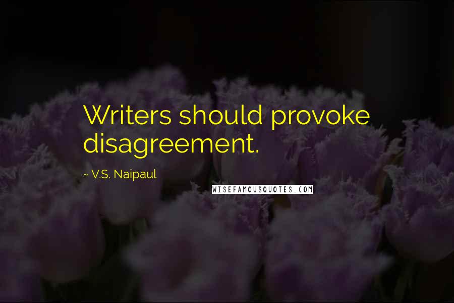 V.S. Naipaul Quotes: Writers should provoke disagreement.