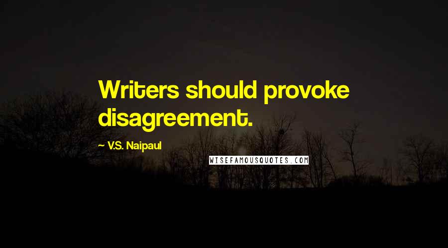 V.S. Naipaul Quotes: Writers should provoke disagreement.