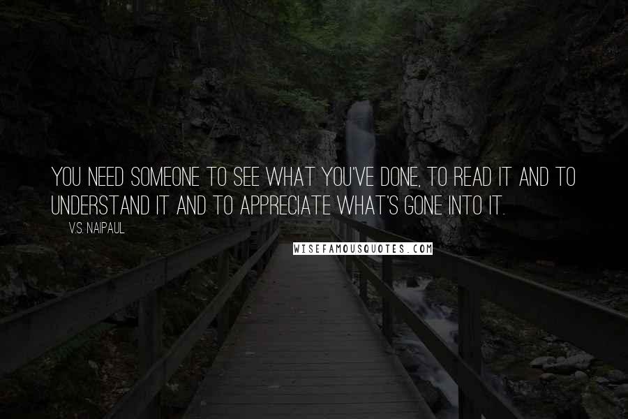 V.S. Naipaul Quotes: You need someone to see what you've done, to read it and to understand it and to appreciate what's gone into it.