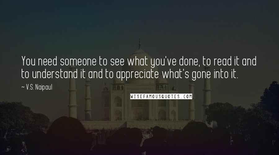 V.S. Naipaul Quotes: You need someone to see what you've done, to read it and to understand it and to appreciate what's gone into it.