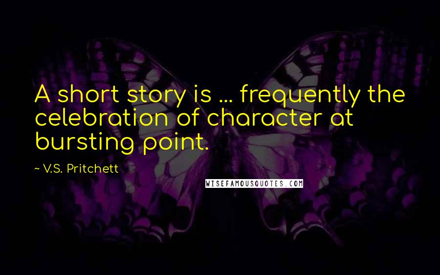 V.S. Pritchett Quotes: A short story is ... frequently the celebration of character at bursting point.