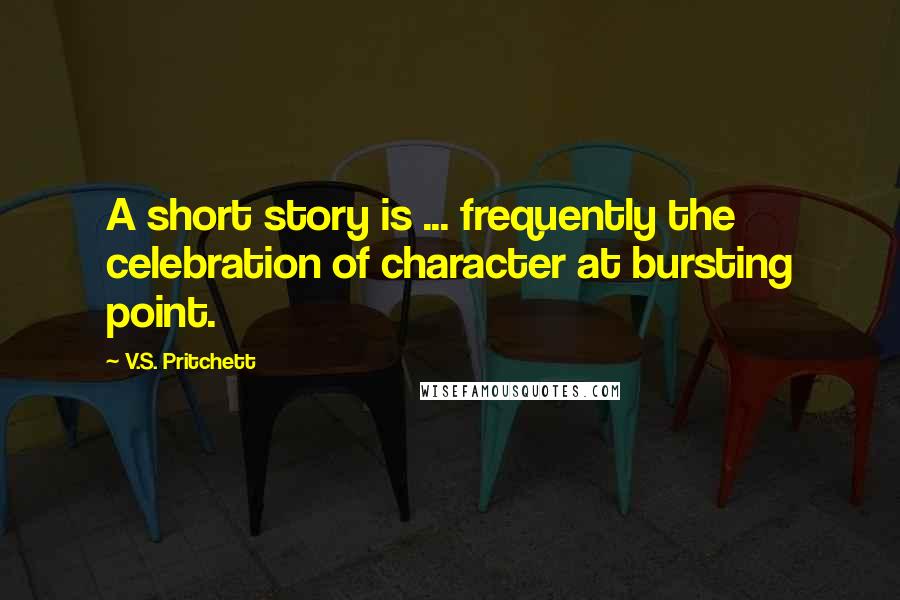 V.S. Pritchett Quotes: A short story is ... frequently the celebration of character at bursting point.