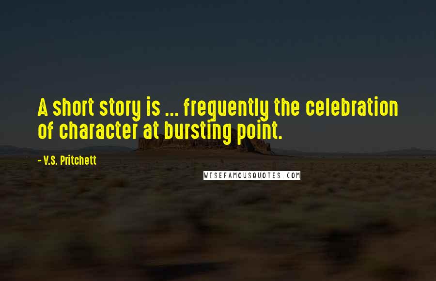 V.S. Pritchett Quotes: A short story is ... frequently the celebration of character at bursting point.