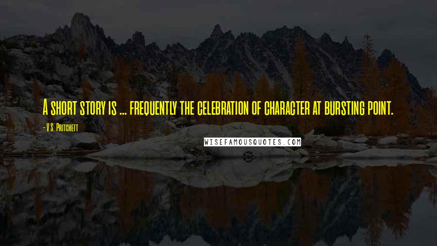 V.S. Pritchett Quotes: A short story is ... frequently the celebration of character at bursting point.