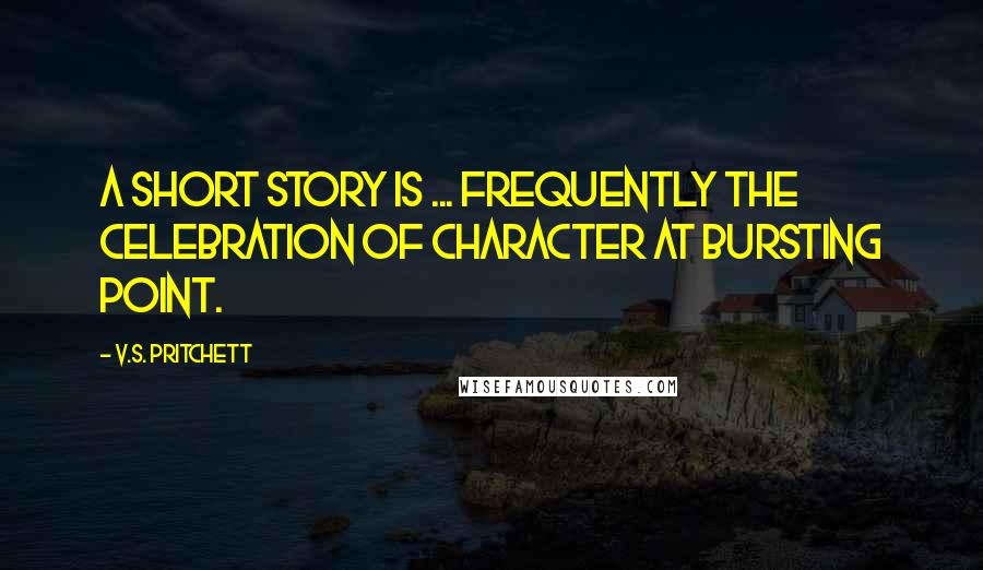 V.S. Pritchett Quotes: A short story is ... frequently the celebration of character at bursting point.