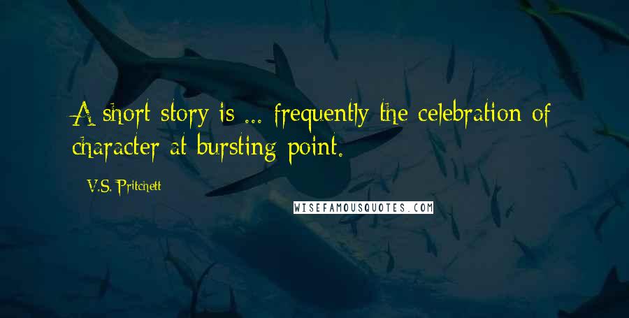 V.S. Pritchett Quotes: A short story is ... frequently the celebration of character at bursting point.