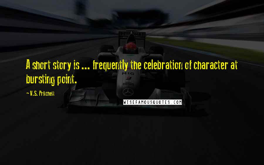 V.S. Pritchett Quotes: A short story is ... frequently the celebration of character at bursting point.