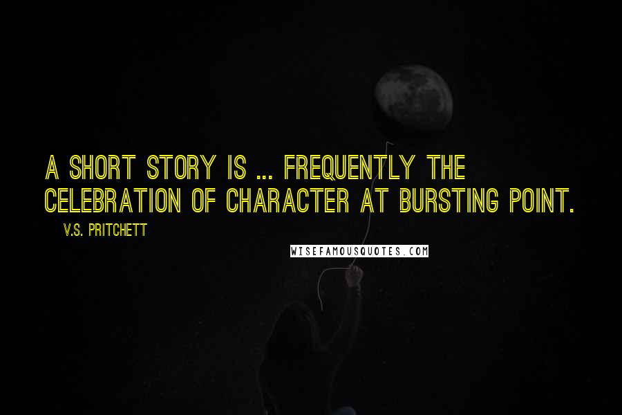 V.S. Pritchett Quotes: A short story is ... frequently the celebration of character at bursting point.