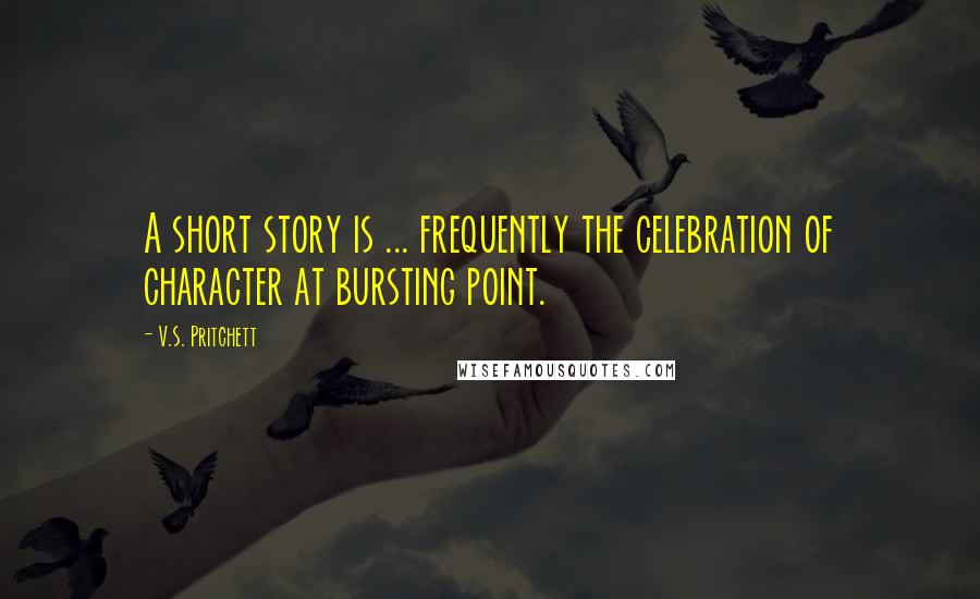 V.S. Pritchett Quotes: A short story is ... frequently the celebration of character at bursting point.