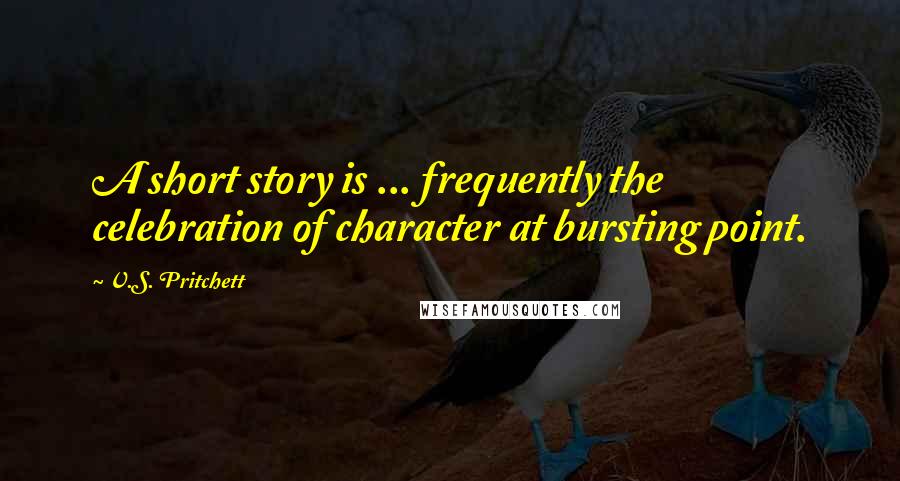 V.S. Pritchett Quotes: A short story is ... frequently the celebration of character at bursting point.