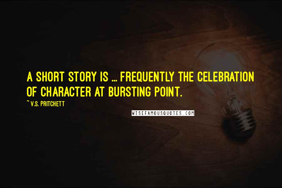 V.S. Pritchett Quotes: A short story is ... frequently the celebration of character at bursting point.