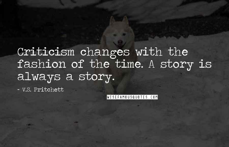 V.S. Pritchett Quotes: Criticism changes with the fashion of the time. A story is always a story.