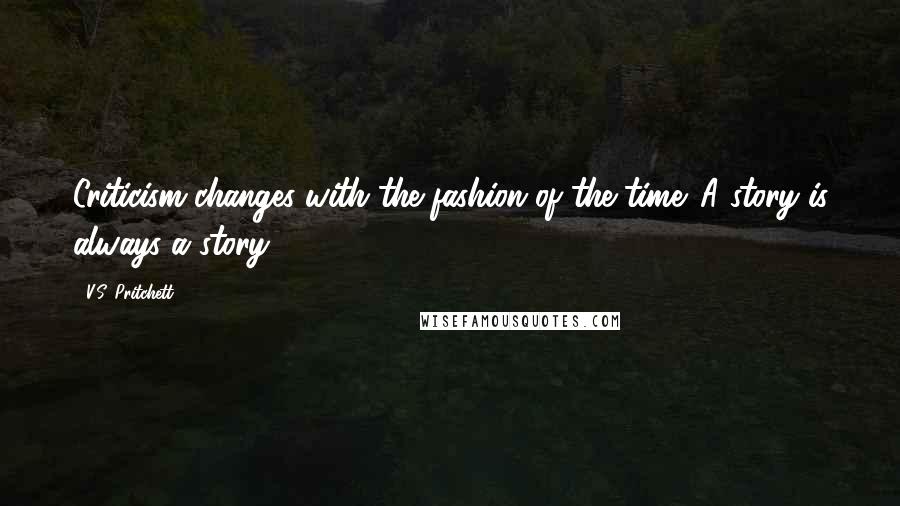 V.S. Pritchett Quotes: Criticism changes with the fashion of the time. A story is always a story.