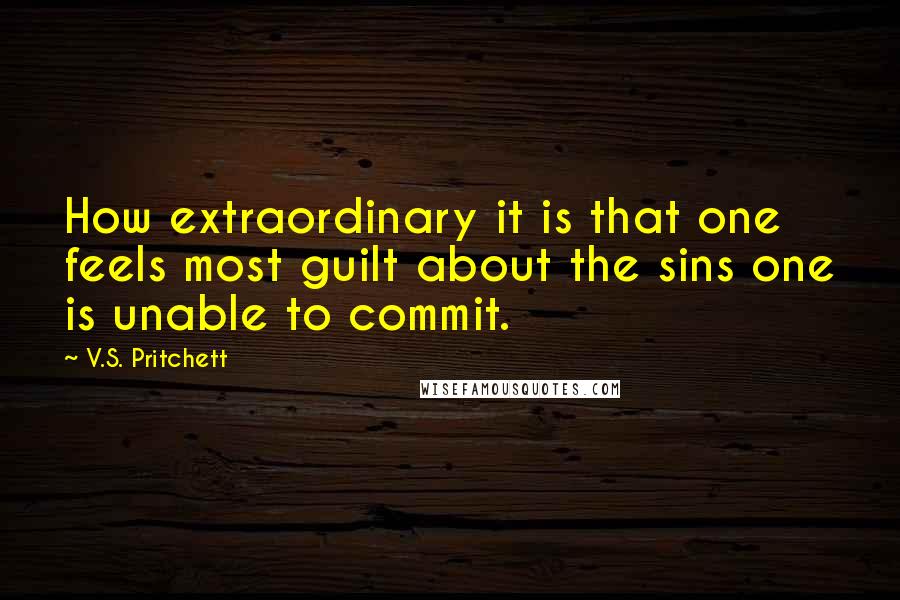 V.S. Pritchett Quotes: How extraordinary it is that one feels most guilt about the sins one is unable to commit.