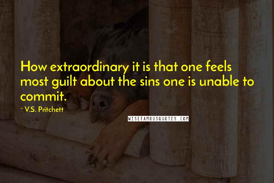V.S. Pritchett Quotes: How extraordinary it is that one feels most guilt about the sins one is unable to commit.