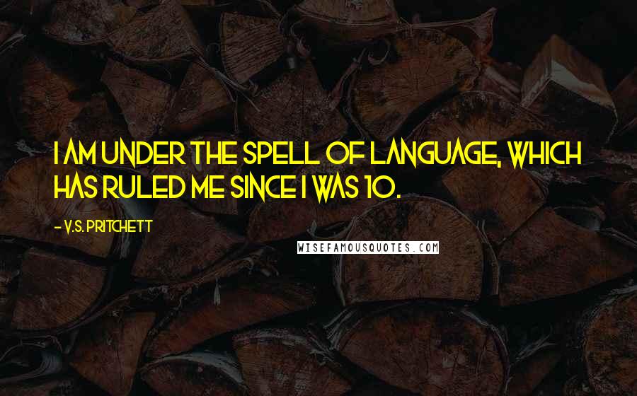 V.S. Pritchett Quotes: I am under the spell of language, which has ruled me since I was 10.