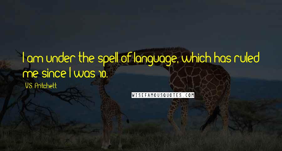 V.S. Pritchett Quotes: I am under the spell of language, which has ruled me since I was 10.