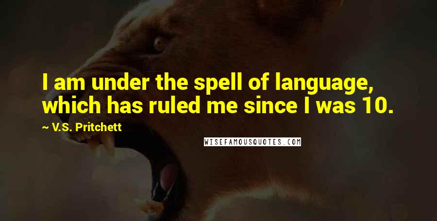 V.S. Pritchett Quotes: I am under the spell of language, which has ruled me since I was 10.