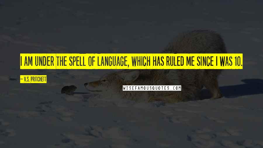 V.S. Pritchett Quotes: I am under the spell of language, which has ruled me since I was 10.