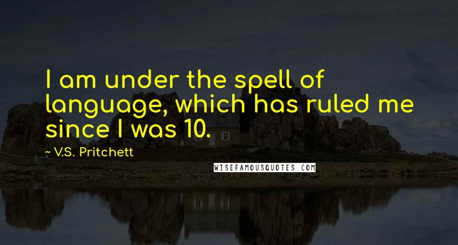 V.S. Pritchett Quotes: I am under the spell of language, which has ruled me since I was 10.