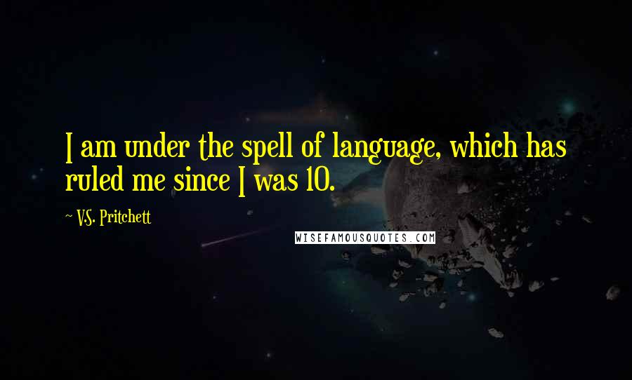 V.S. Pritchett Quotes: I am under the spell of language, which has ruled me since I was 10.