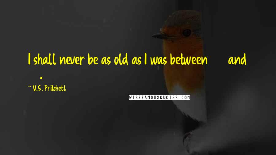 V.S. Pritchett Quotes: I shall never be as old as I was between 20 and 30.