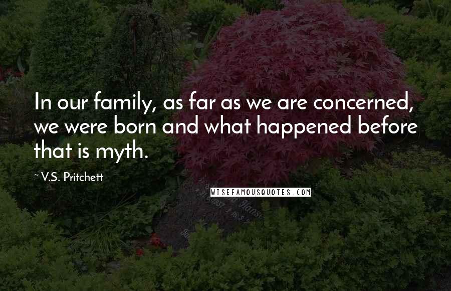 V.S. Pritchett Quotes: In our family, as far as we are concerned, we were born and what happened before that is myth.