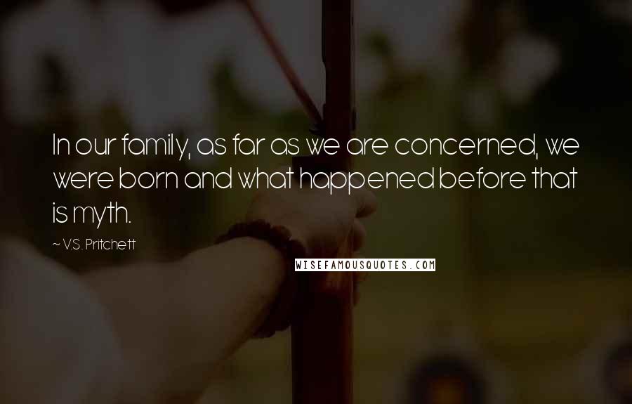 V.S. Pritchett Quotes: In our family, as far as we are concerned, we were born and what happened before that is myth.