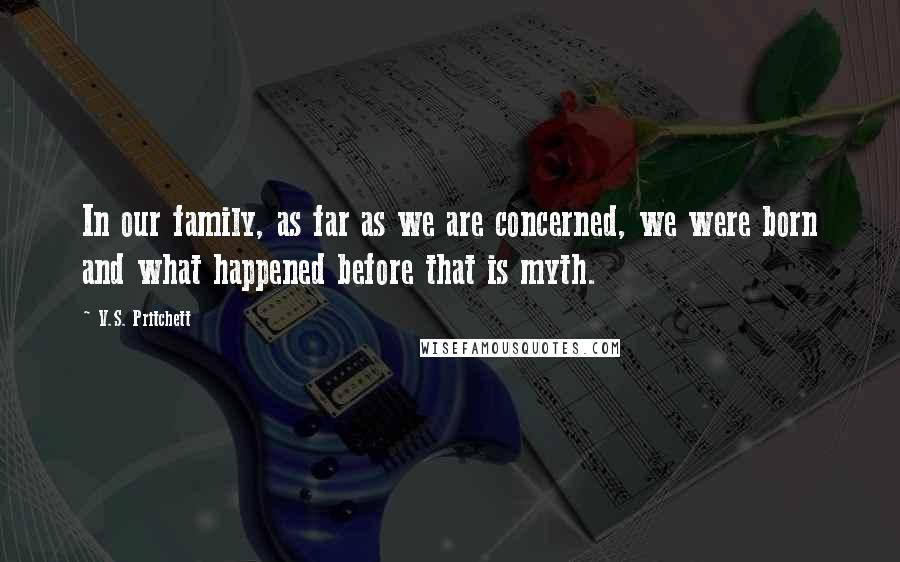 V.S. Pritchett Quotes: In our family, as far as we are concerned, we were born and what happened before that is myth.