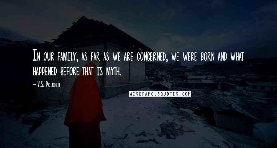 V.S. Pritchett Quotes: In our family, as far as we are concerned, we were born and what happened before that is myth.