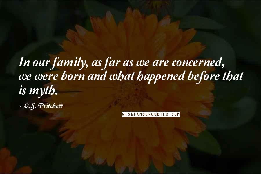 V.S. Pritchett Quotes: In our family, as far as we are concerned, we were born and what happened before that is myth.