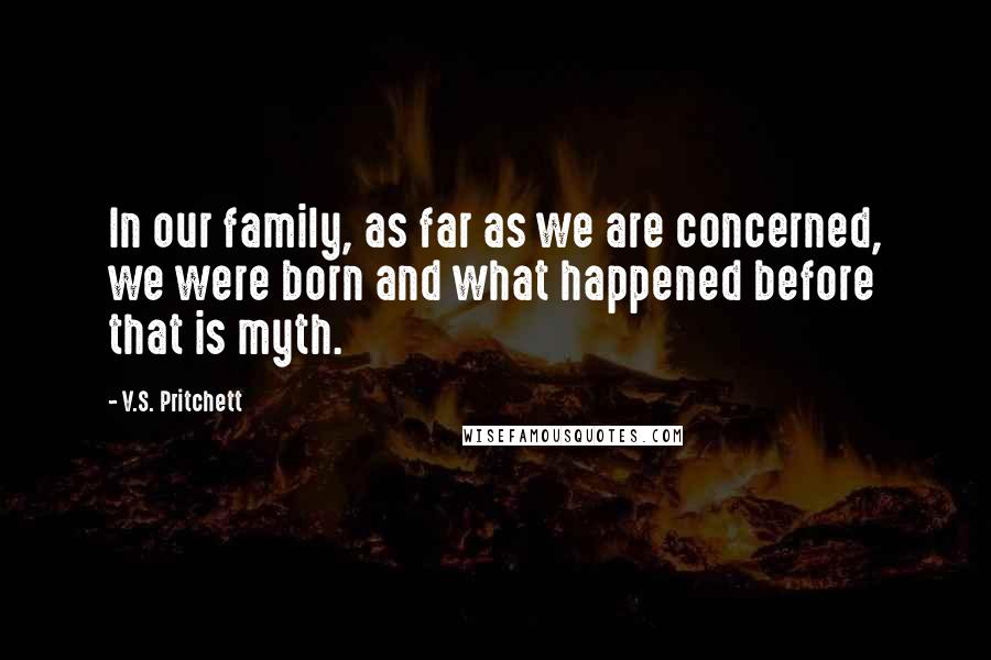 V.S. Pritchett Quotes: In our family, as far as we are concerned, we were born and what happened before that is myth.